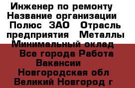 Инженер по ремонту › Название организации ­ Полюс, ЗАО › Отрасль предприятия ­ Металлы › Минимальный оклад ­ 1 - Все города Работа » Вакансии   . Новгородская обл.,Великий Новгород г.